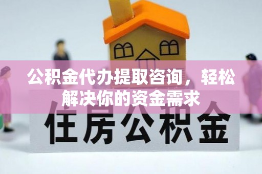 北湖公积金代办提取咨询，轻松解决你的资金需求