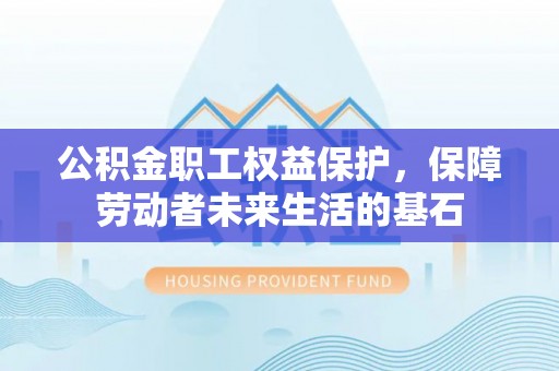 北湖公积金职工权益保护，保障劳动者未来生活的基石