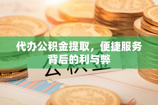 北湖代办公积金提取，便捷服务背后的利与弊