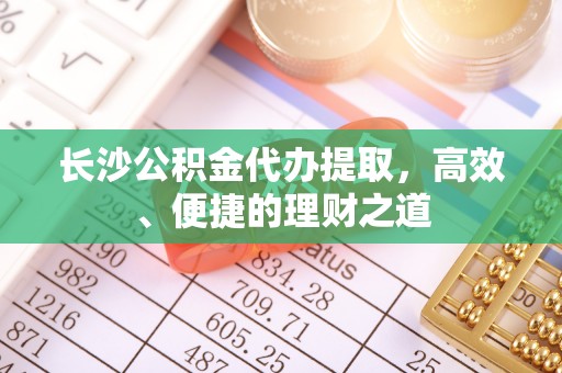北湖长沙公积金代办提取，高效、便捷的理财之道