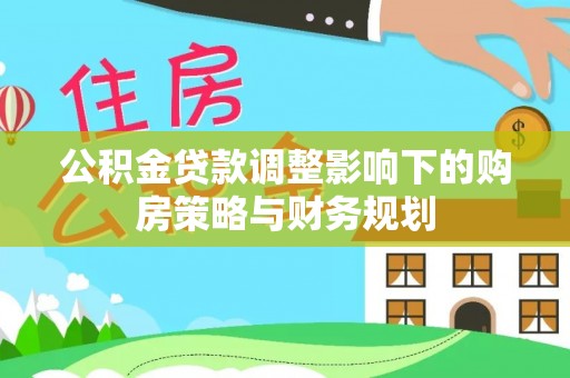 北湖公积金贷款调整影响下的购房策略与财务规划