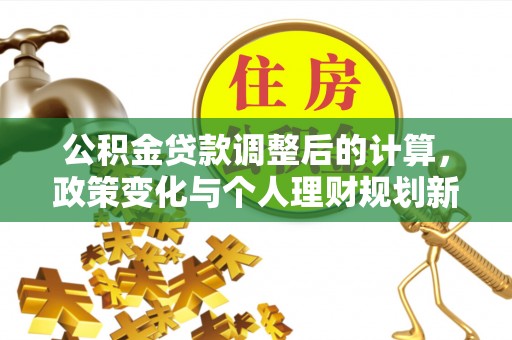 北湖公积金贷款调整后的计算，政策变化与个人理财规划新思路