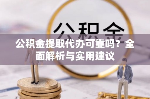 北湖公积金提取代办可靠吗？全面解析与实用建议