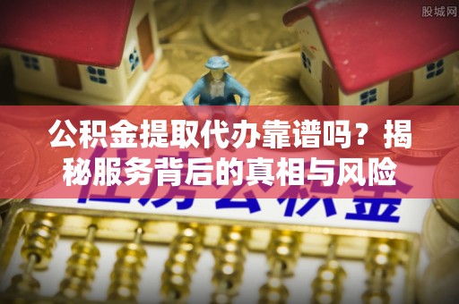 北湖公积金提取代办靠谱吗？揭秘服务背后的真相与风险