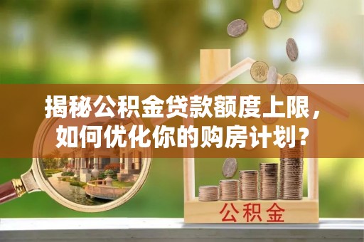 北湖揭秘公积金贷款额度上限，如何优化你的购房计划？