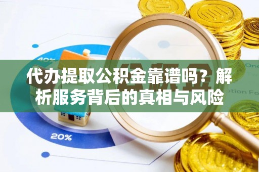 北湖代办提取公积金靠谱吗？解析服务背后的真相与风险