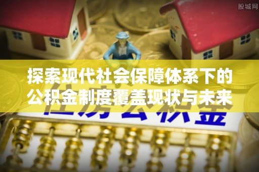 北湖探索现代社会保障体系下的公积金制度覆盖现状与未来发展