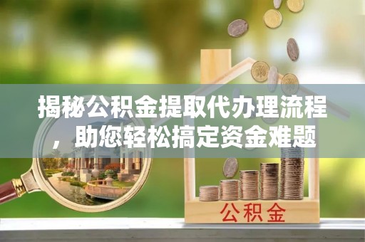 北湖揭秘公积金提取代办理流程，助您轻松搞定资金难题