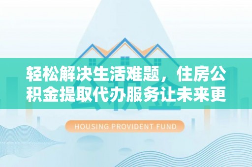 北湖轻松解决生活难题，住房公积金提取代办服务让未来更安心