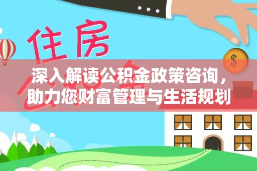 北湖深入解读公积金政策咨询，助力您财富管理与生活规划