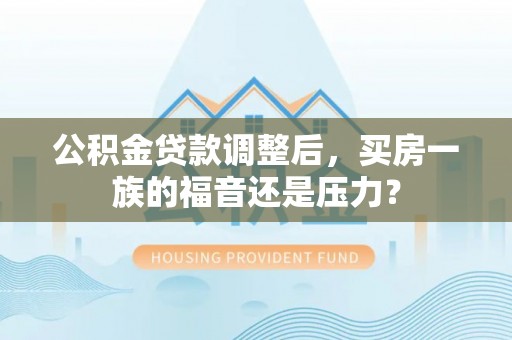北湖公积金贷款调整后，买房一族的福音还是压力？
