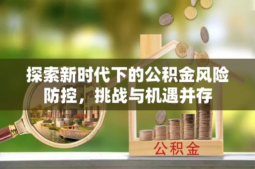 北湖探索新时代下的公积金风险防控，挑战与机遇并存