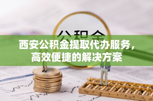 北湖西安公积金提取代办服务，高效便捷的解决方案