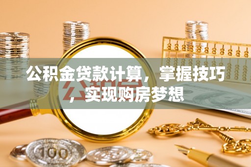 北湖公积金贷款计算，掌握技巧，实现购房梦想