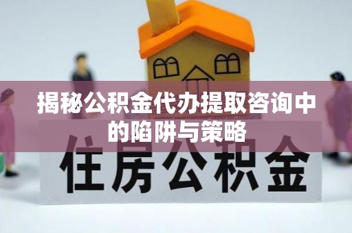 北湖揭秘公积金代办提取咨询中的陷阱与策略