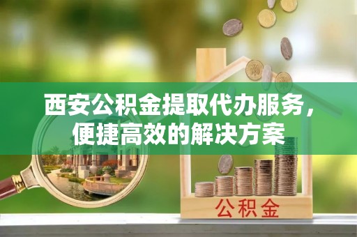 北湖西安公积金提取代办服务，便捷高效的解决方案