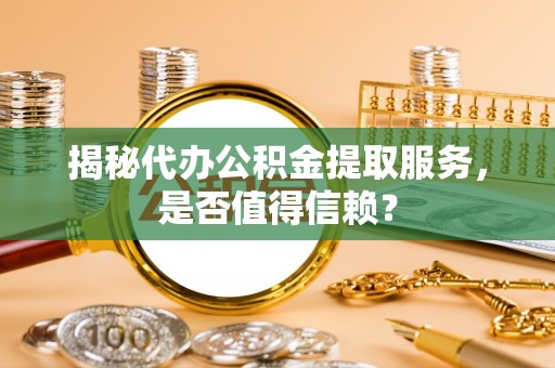 北湖揭秘代办公积金提取服务，是否值得信赖？