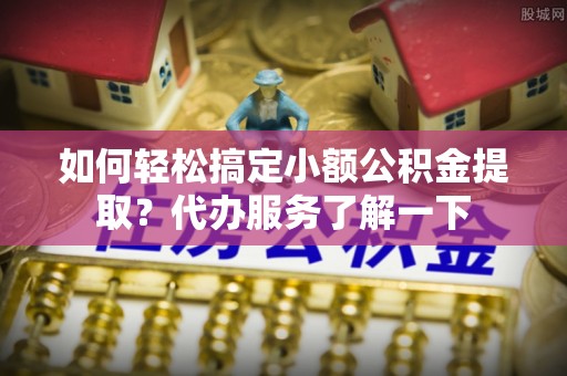 北湖如何轻松搞定小额公积金提取？代办服务了解一下