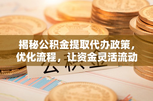 北湖揭秘公积金提取代办政策，优化流程，让资金灵活流动