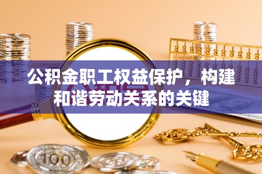 北湖公积金职工权益保护，构建和谐劳动关系的关键