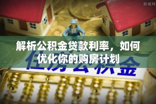 北湖解析公积金贷款利率，如何优化你的购房计划
