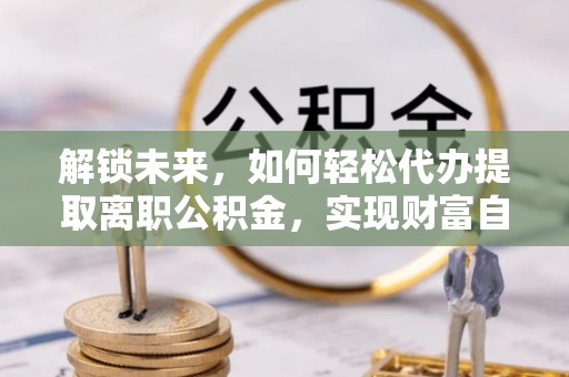 北湖解锁未来，如何轻松代办提取离职公积金，实现财富自由的第一步