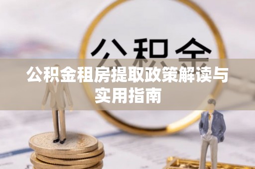 北湖公积金租房提取政策解读与实用指南