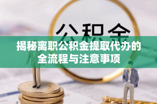 北湖揭秘离职公积金提取代办的全流程与注意事项