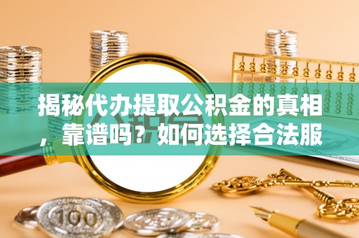北湖揭秘代办提取公积金的真相，靠谱吗？如何选择合法服务？