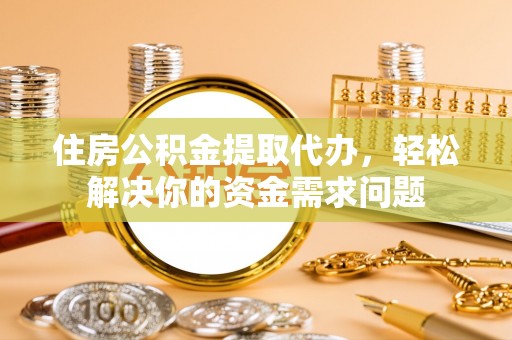 北湖住房公积金提取代办，轻松解决你的资金需求问题
