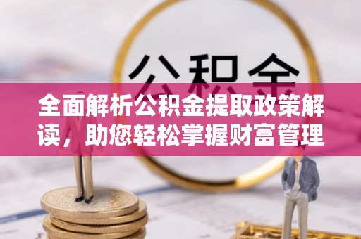 北湖全面解析公积金提取政策解读，助您轻松掌握财富管理新方向