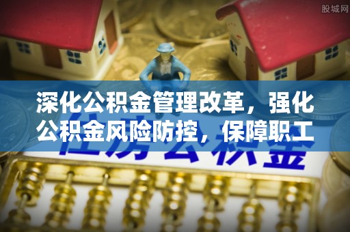 北湖深化公积金管理改革，强化公积金风险防控，保障职工权益