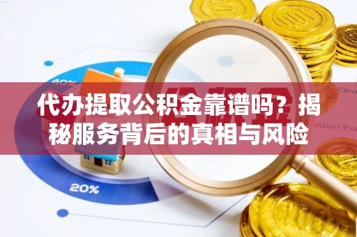 北湖代办提取公积金靠谱吗？揭秘服务背后的真相与风险