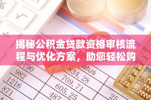北湖揭秘公积金贷款资格审核流程与优化方案，助您轻松购房