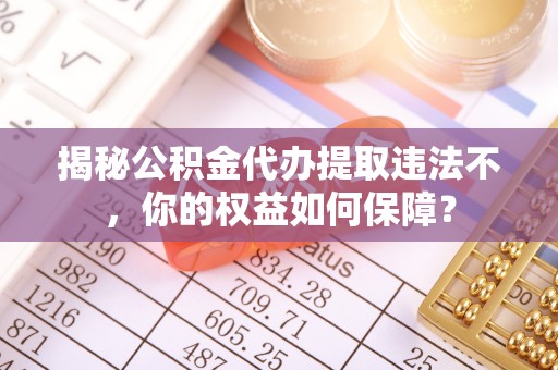 北湖揭秘公积金代办提取违法不，你的权益如何保障？